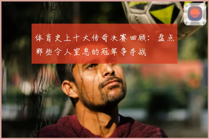 体育史上十大传奇决赛回顾:盘点那些令人窒息的冠军争夺战