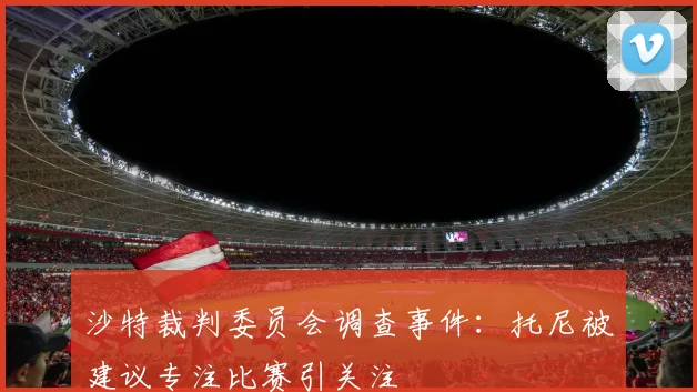 沙特裁判委员会调查事件:托尼被建议专注比赛引关注