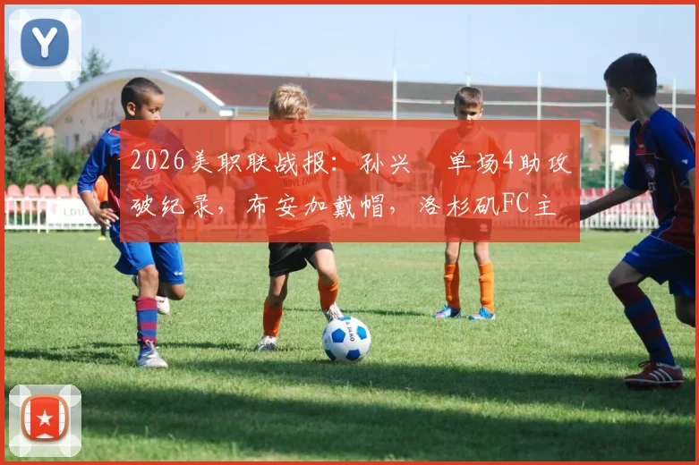 2026美职联战报：孙兴慜单场4助攻破纪录，布安加戴帽，洛杉矶FC主场6-0狂胜奥兰多城