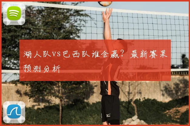 湖人队vs巴西队谁会赢？最新赛果预测分析