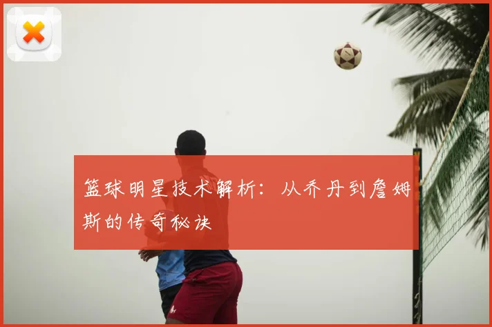 篮球明星技术解析:从乔丹到詹姆斯的传奇秘诀
