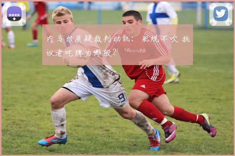 内马尔质疑裁判动机：犯规不吹 抗议者吃牌为哪般？