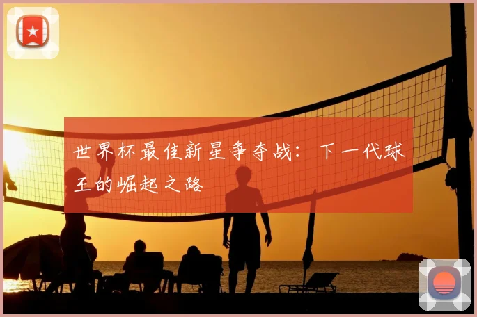 世界杯最佳新星争夺战：下一代球王的崛起之路