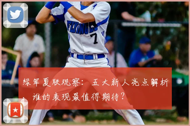 绿军夏联观察:五大新人亮点解析,谁的表现最值得期待?