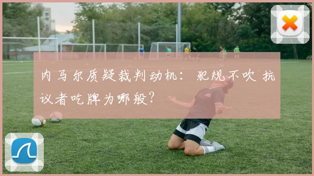 内马尔质疑裁判动机：犯规不吹 抗议者吃牌为哪般？