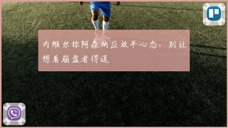 内维尔称阿森纳应放平心态,别让想看崩盘者得逞