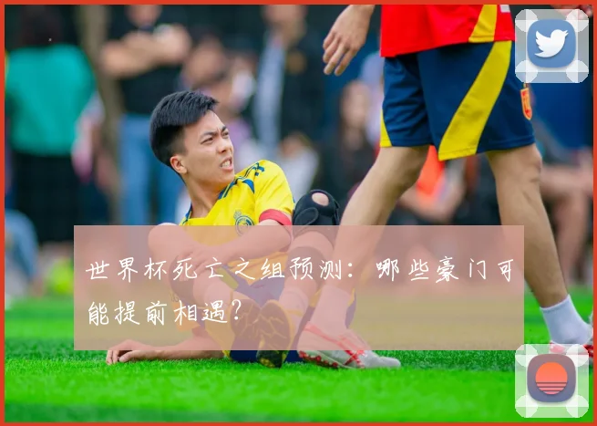 世界杯死亡之组预测：哪些豪门可能提前相遇？
