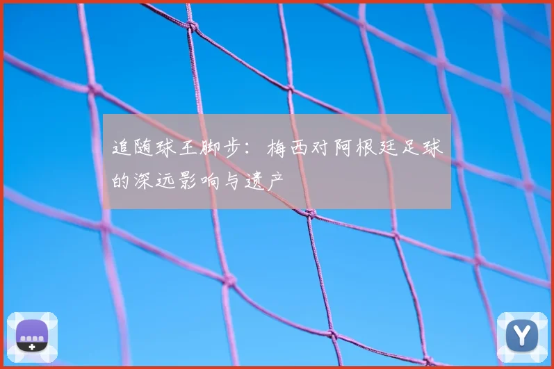 追随球王脚步:梅西对阿根廷足球的深远影响与遗产
