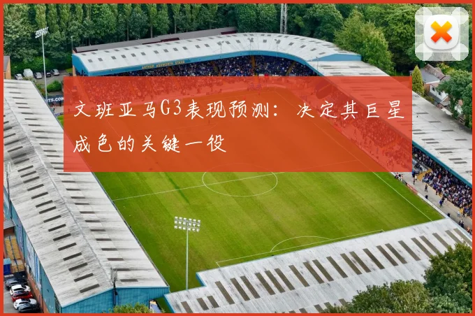 文班亚马G3表现预测:决定其巨星成色的关键一役