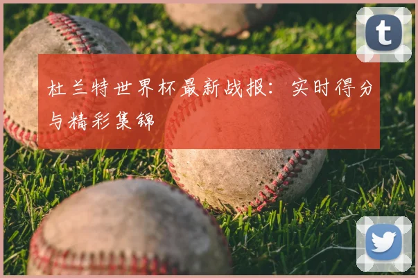 杜兰特世界杯最新战报:实时得分与精彩集锦